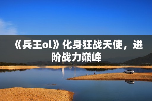 《兵王ol》化身狂战天使，进阶战力巅峰