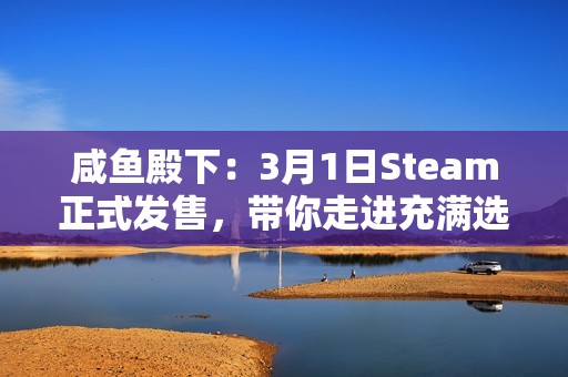 咸鱼殿下：3月1日Steam正式发售，带你走进充满选择与魅力的古代世界