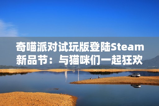 奇喵派对试玩版登陆Steam新品节：与猫咪们一起狂欢