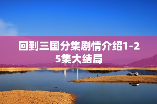 回到三国分集剧情介绍1-25集大结局