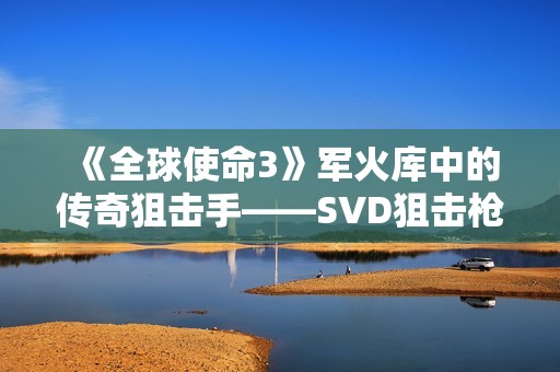 《全球使命3》军火库中的传奇狙击手——SVD狙击枪