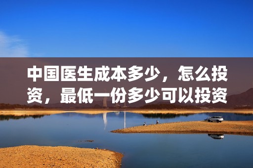 中国医生成本多少，怎么投资，最低一份多少可以投资？(中国医生成本多少钱)