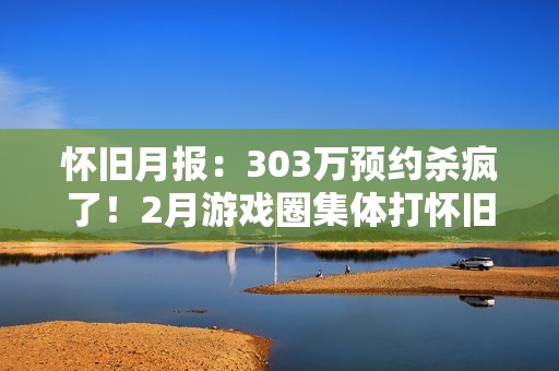 怀旧月报：303万预约杀疯了！2月游戏圈集体打怀旧牌，这波情怀收割你买单吗
