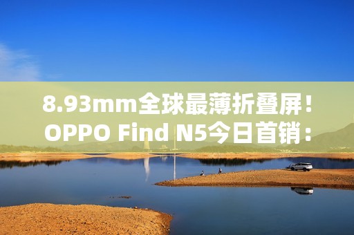 8.93mm全球最薄折叠屏！OPPO Find N5今日首销：8999元起