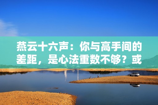 燕云十六声：你与高手间的差距，是心法重数不够？或是选错了武器…