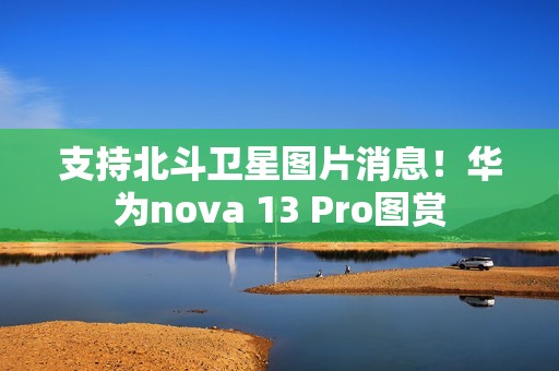 支持北斗卫星图片消息！华为nova 13 Pro图赏