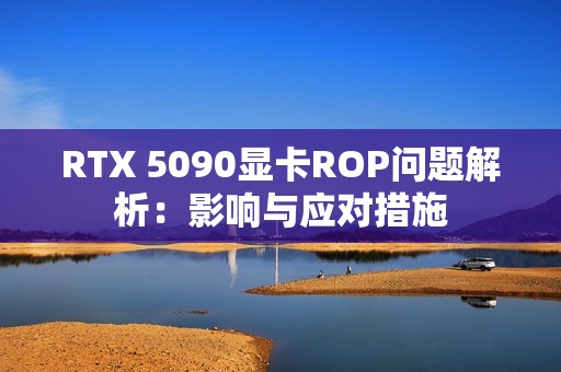 RTX 5090显卡ROP问题解析：影响与应对措施