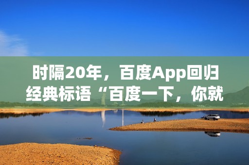 时隔20年，百度App回归经典标语“百度一下，你就知道”