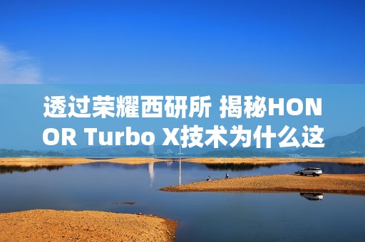 透过荣耀西研所 揭秘HONOR Turbo X技术为什么这么强