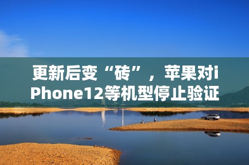 更新后变“砖”，苹果对iPhone12等机型停止验证iOS/iPadOS 18.4首个Beta更新