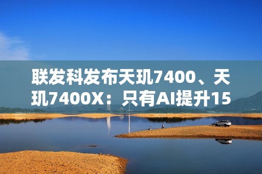 联发科发布天玑7400、天玑7400X：只有AI提升15％