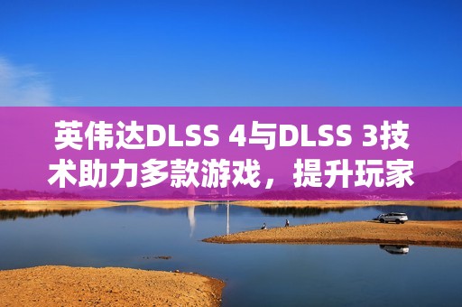 英伟达DLSS 4与DLSS 3技术助力多款游戏，提升玩家体验