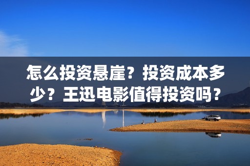 怎么投资悬崖？投资成本多少？王迅电影值得投资吗？(怎么投资悬崖的房子)