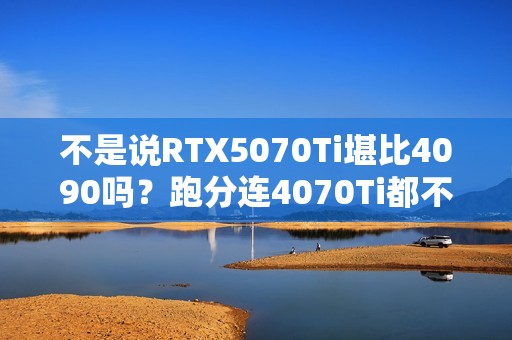 不是说RTX5070Ti堪比4090吗？跑分连4070Ti都不如！