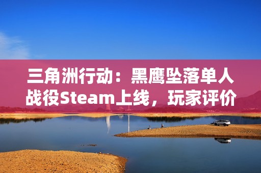 三角洲行动：黑鹰坠落单人战役Steam上线，玩家评价褒贬不一