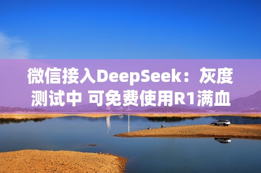 微信接入DeepSeek：灰度测试中 可免费使用R1满血版！