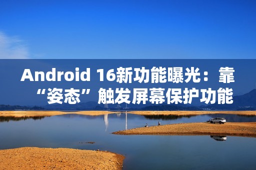Android 16新功能曝光：靠“姿态”触发屏幕保护功能