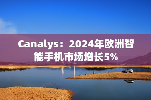 Canalys：2024年欧洲智能手机市场增长5%