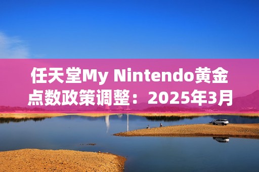 任天堂My Nintendo黄金点数政策调整：2025年3月25日正式停止发放