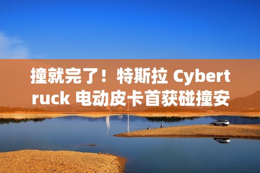 撞就完了！特斯拉 Cybertruck 电动皮卡首获碰撞安全评级