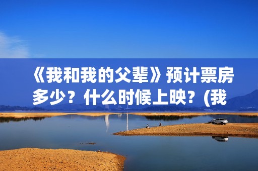 《我和我的父辈》预计票房多少？什么时候上映？(我和我的父辈在线观看免费全集电视剧)