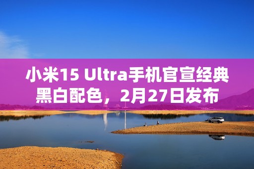 小米15 Ultra手机官宣经典黑白配色，2月27日发布