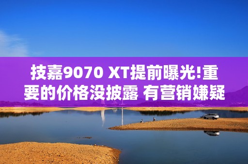 技嘉9070 XT提前曝光!重要的价格没披露 有营销嫌疑!