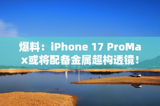 爆料：iPhone 17 ProMax或将配备金属超构透镜！