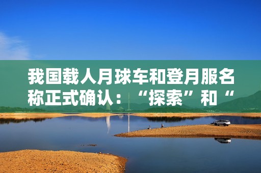 我国载人月球车和登月服名称正式确认：“探索”和“望宇”！