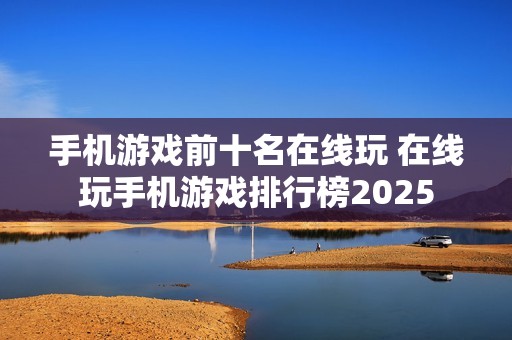 手机游戏前十名在线玩 在线玩手机游戏排行榜2025