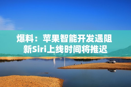 爆料：苹果智能开发遇阻 新Siri上线时间将推迟