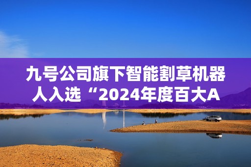 九号公司旗下智能割草机器人入选“2024年度百大AI产品”