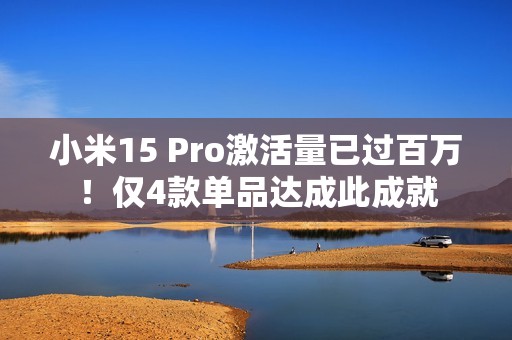 小米15 Pro激活量已过百万！仅4款单品达成此成就