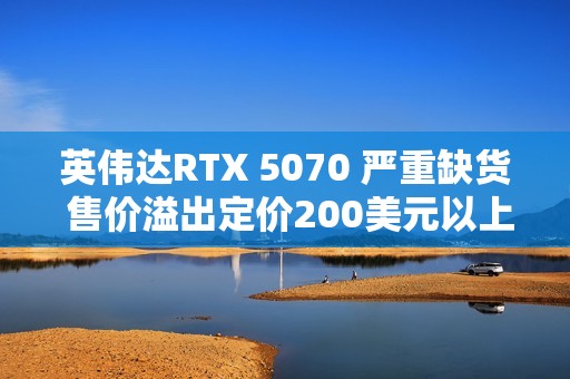 英伟达RTX 5070 严重缺货 售价溢出定价200美元以上