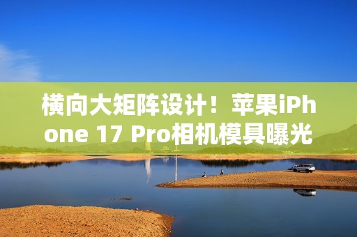 横向大矩阵设计！苹果iPhone 17 Pro相机模具曝光
