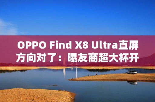 OPPO Find X8 Ultra直屏方向对了：曝友商超大杯开始评估直屏