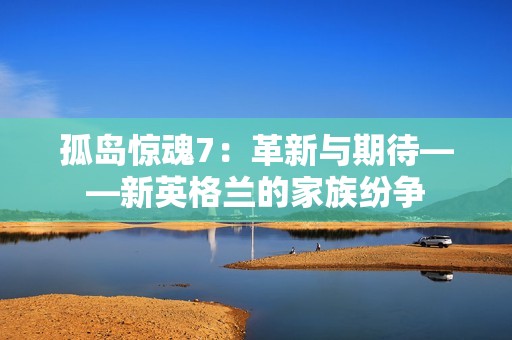 孤岛惊魂7：革新与期待——新英格兰的家族纷争