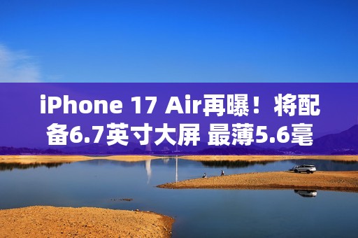 iPhone 17 Air再曝！将配备6.7英寸大屏 最薄5.6毫米