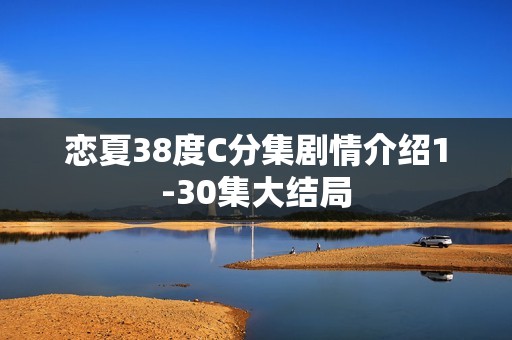 恋夏38度C分集剧情介绍1-30集大结局