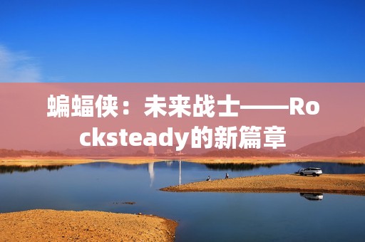 蝙蝠侠：未来战士——Rocksteady的新篇章