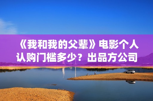 《我和我的父辈》电影个人认购门槛多少？出品方公司是哪家？(我和我的父辈演员表)
