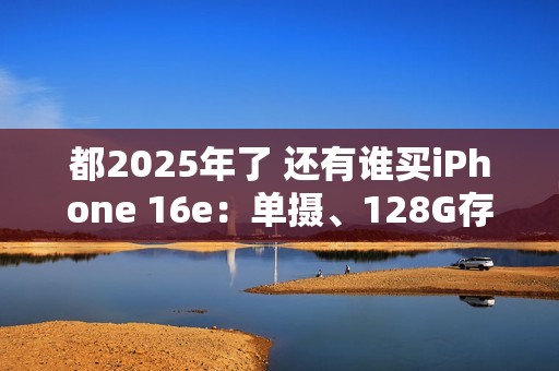 都2025年了 还有谁买iPhone 16e：单摄、128G存储卖近5000元