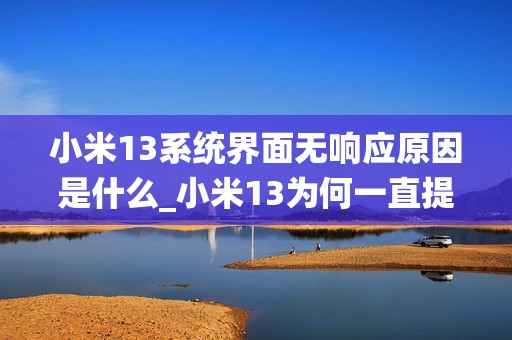 小米13系统界面无响应原因是什么_小米13为何一直提示系统界面未响应