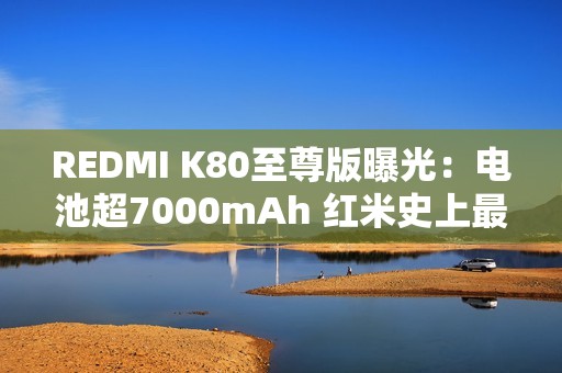 REDMI K80至尊版曝光：电池超7000mAh 红米史上最大