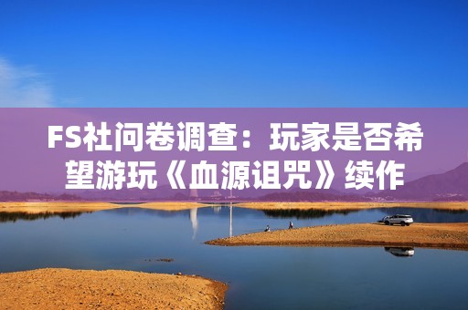 FS社问卷调查：玩家是否希望游玩《血源诅咒》续作