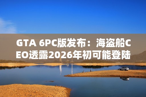 GTA 6PC版发布：海盗船CEO透露2026年初可能登陆