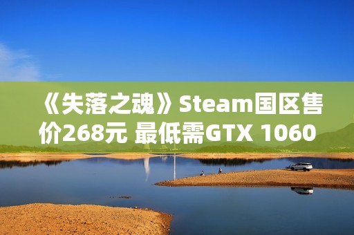 《失落之魂》Steam国区售价268元 最低需GTX 1060