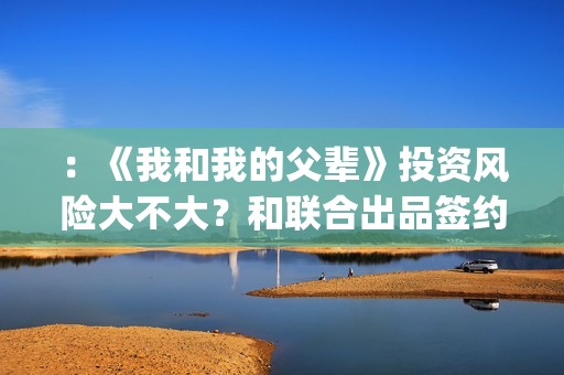 ：《我和我的父辈》投资风险大不大？和联合出品签约靠谱吗？(我和我的父辈剧情介绍)