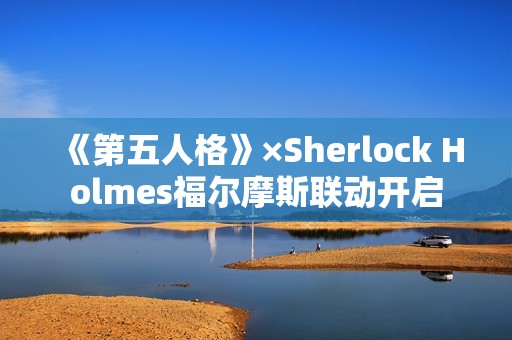《第五人格》×Sherlock Holmes福尔摩斯联动开启