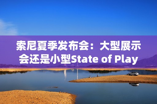 索尼夏季发布会：大型展示会还是小型State of Play？